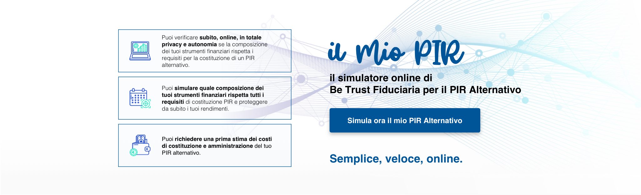 il mio PIR: il simulatore online di Be Trust Fiduciaria per il PIR Alternativo. Simula ora il mio PIR Alternativo. Semplice, veloce, online.
